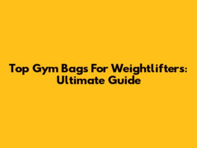 Top Gym Bags For Weightlifters: Ultimate Guide