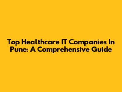 Top Healthcare IT Companies In Pune: A Comprehensive Guide