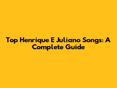 Top Henrique E Juliano Songs: A Complete Guide