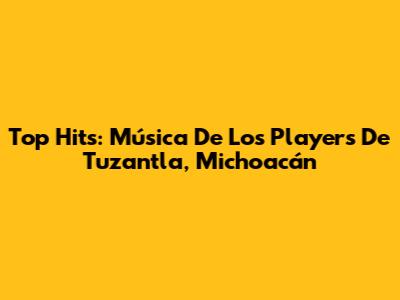 Top Hits: Música De Los Players De Tuzantla, Michoacán