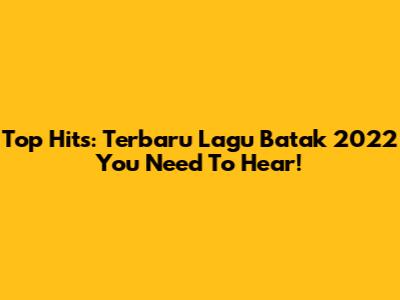 Top Hits: Terbaru Lagu Batak 2022 You Need To Hear!