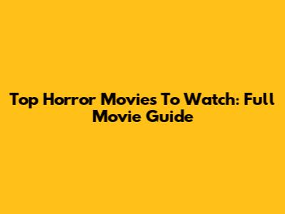 Top Horror Movies To Watch: Full Movie Guide