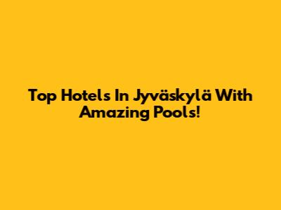 Top Hotels In Jyväskylä With Amazing Pools!