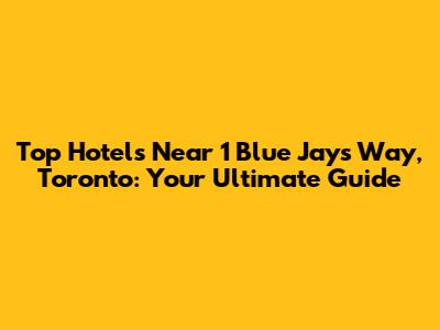 Top Hotels Near 1 Blue Jays Way, Toronto: Your Ultimate Guide