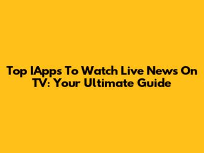 Top IApps To Watch Live News On TV: Your Ultimate Guide