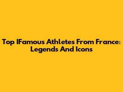 Top IFamous Athletes From France: Legends And Icons