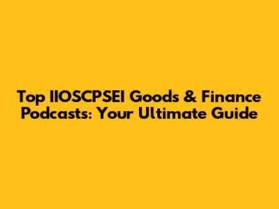 Top IIOSCPSEI Goods & Finance Podcasts: Your Ultimate Guide