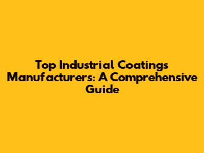 Top Industrial Coatings Manufacturers: A Comprehensive Guide