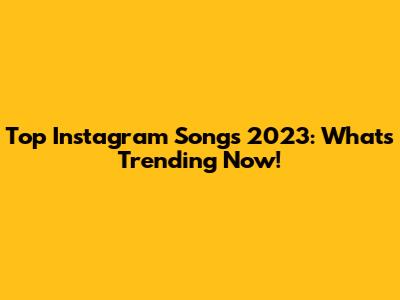 Top Instagram Songs 2023: What's Trending Now!