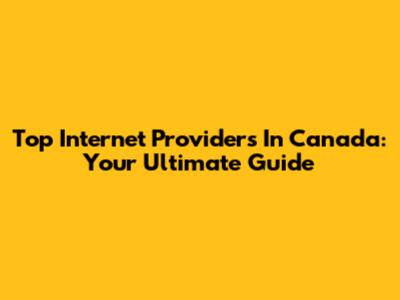 Top Internet Providers In Canada: Your Ultimate Guide