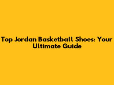 Top Jordan Basketball Shoes: Your Ultimate Guide