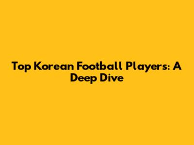 Top Korean Football Players: A Deep Dive