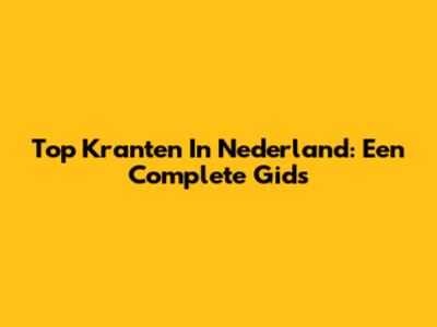 Top Kranten In Nederland: Een Complete Gids