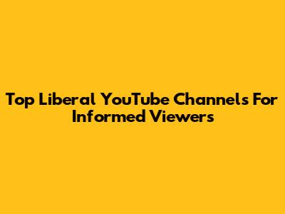Top Liberal YouTube Channels For Informed Viewers