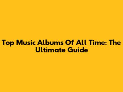 Top Music Albums Of All Time: The Ultimate Guide