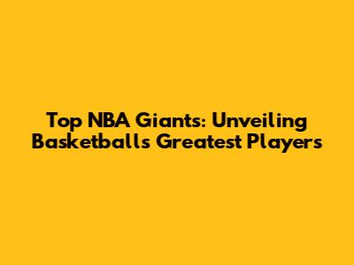 Top NBA Giants: Unveiling Basketball's Greatest Players
