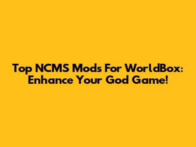 Top NCMS Mods For WorldBox: Enhance Your God Game!