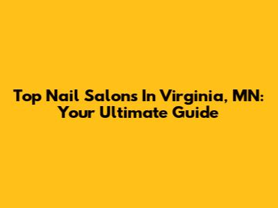 Top Nail Salons In Virginia, MN: Your Ultimate Guide