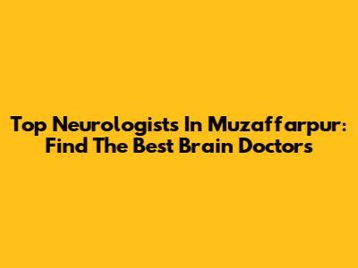 Top Neurologists In Muzaffarpur: Find The Best Brain Doctors