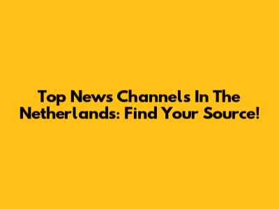 Top News Channels In The Netherlands: Find Your Source!
