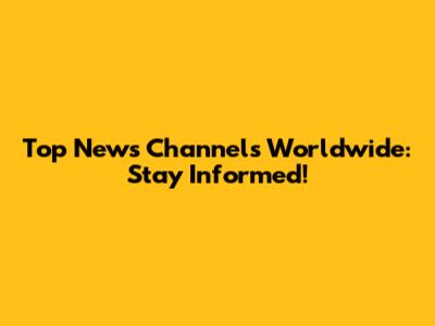 Top News Channels Worldwide: Stay Informed!
