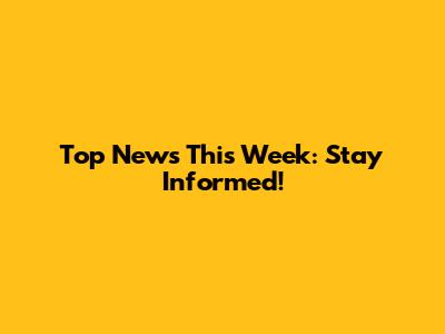 Top News This Week: Stay Informed!