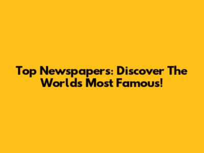 Top Newspapers: Discover The World's Most Famous!