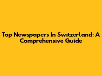 Top Newspapers In Switzerland: A Comprehensive Guide