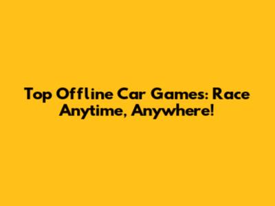 Top Offline Car Games: Race Anytime, Anywhere!