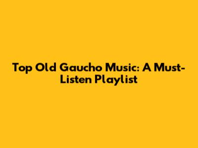 Top Old Gaucho Music: A Must-Listen Playlist
