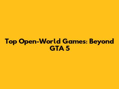 Top Open-World Games: Beyond GTA 5