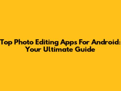 Top Photo Editing Apps For Android: Your Ultimate Guide