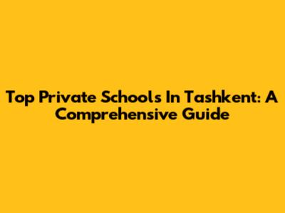 Top Private Schools In Tashkent: A Comprehensive Guide