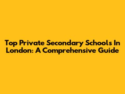 Top Private Secondary Schools In London: A Comprehensive Guide