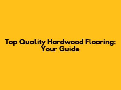 Top Quality Hardwood Flooring: Your Guide