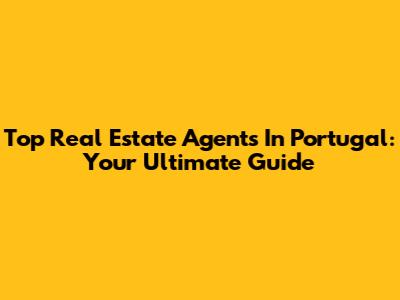 Top Real Estate Agents In Portugal: Your Ultimate Guide