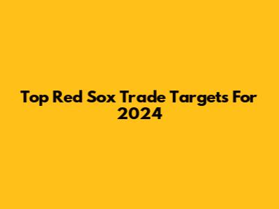Top Red Sox Trade Targets For 2024