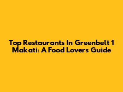 Top Restaurants In Greenbelt 1 Makati: A Food Lover's Guide