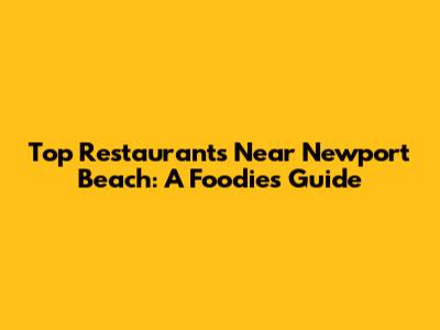 Top Restaurants Near Newport Beach: A Foodie's Guide