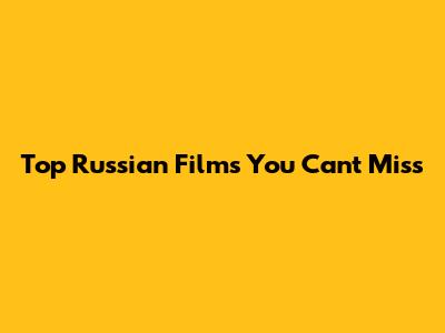 Top Russian Films You Can't Miss