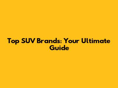 Top SUV Brands: Your Ultimate Guide