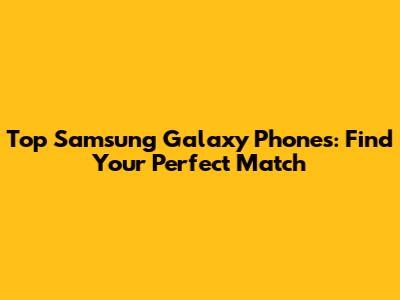 Top Samsung Galaxy Phones: Find Your Perfect Match