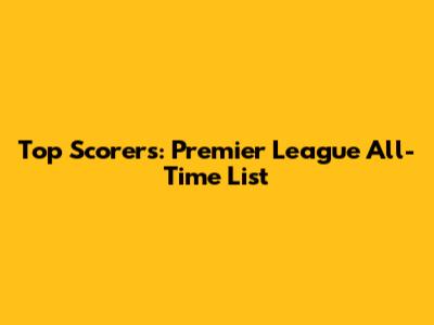 Top Scorers: Premier League All-Time List