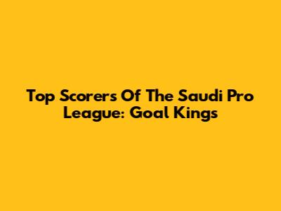Top Scorers Of The Saudi Pro League: Goal Kings