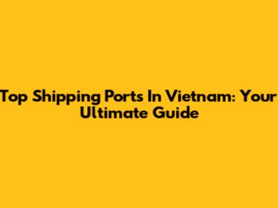 Top Shipping Ports In Vietnam: Your Ultimate Guide