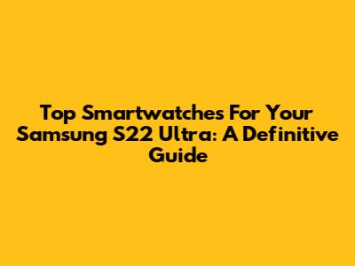 Top Smartwatches For Your Samsung S22 Ultra: A Definitive Guide