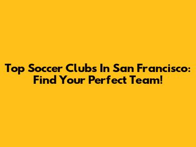 Top Soccer Clubs In San Francisco: Find Your Perfect Team!