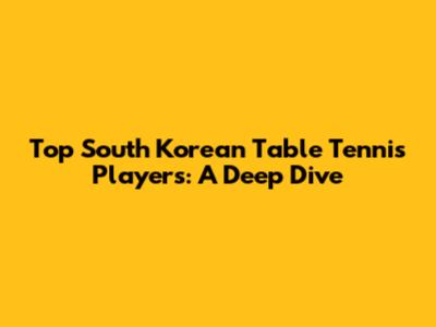 Top South Korean Table Tennis Players: A Deep Dive