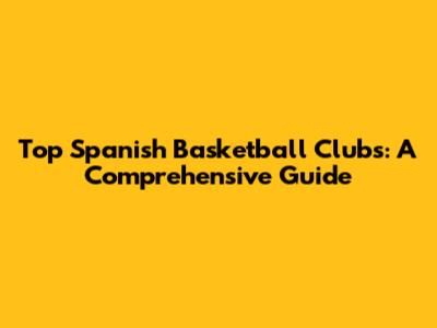 Top Spanish Basketball Clubs: A Comprehensive Guide