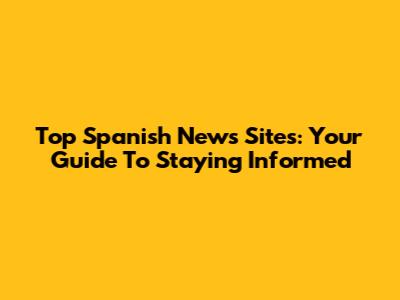 Top Spanish News Sites: Your Guide To Staying Informed